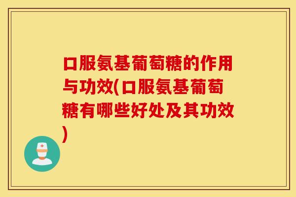口服氨基葡萄糖的作用与功效(口服氨基葡萄糖有哪些好处及其功效)
