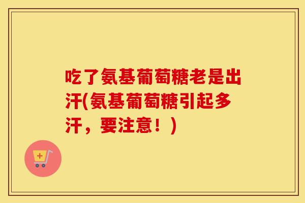 吃了氨基葡萄糖老是出汗(氨基葡萄糖引起多汗,要注意!) 吃了氨基葡萄糖老是出汗(氨基葡萄糖引起多汗,要注意!)