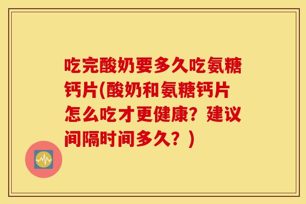 吃完酸奶要多久吃氨糖钙片(酸奶和氨糖钙片怎么吃才更健康?建议间隔时间多久?) 吃完酸奶要多久吃氨糖钙片(酸奶和氨糖钙片怎么吃才更健康?建议间隔时间多久?)
