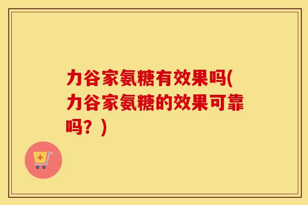 力谷家氨糖有效果吗(力谷家氨糖的效果可靠吗?) 力谷家氨糖有效果吗(力谷家氨糖的效果可靠吗?)