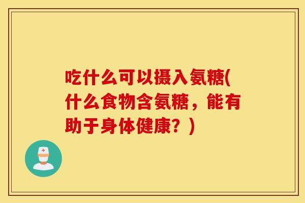 吃什么可以摄入氨糖(什么食物含氨糖,能有助于身体健康?) 吃什么可以摄入氨糖(什么食物含氨糖,能有助于身体健康?)