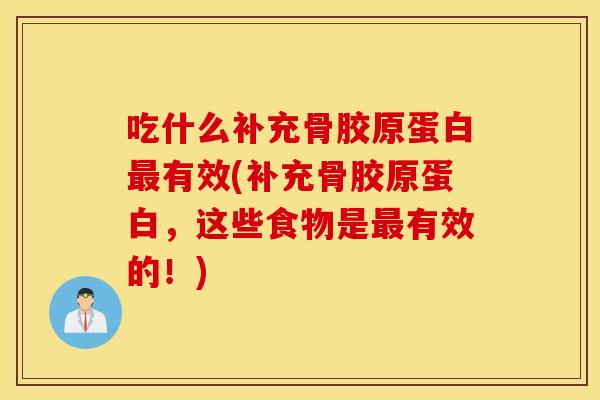 吃什么补充骨胶原蛋白有效(补充骨胶原蛋白,这些食物是有效的!) 吃什么补充骨胶原蛋白有效(补充骨胶原蛋白,这些食物是有效的!)