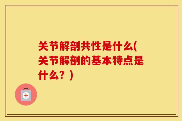 关节解剖共性是什么(关节解剖的基本特点是什么?) 关节解剖共性是什么(关节解剖的基本特点是什么?)