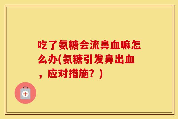 吃了氨糖会流鼻嘛怎么办(氨糖引发鼻出,应对措施?) 吃了氨糖会流鼻嘛怎么办(氨糖引发鼻出,应对措施?)