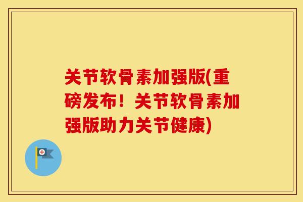 关节软骨素加强版(重磅发布!关节软骨素加强版助力关节健康) 关节软骨素加强版(重磅发布!关节软骨素加强版助力关节健康)