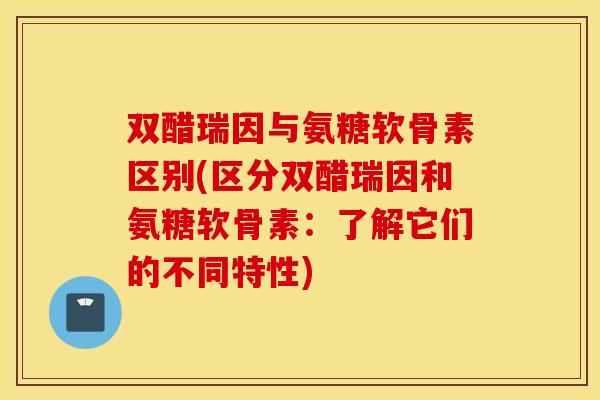 双醋瑞因与氨糖软骨素区别(区分双醋瑞因和氨糖软骨素:了解它们的不同特性) 双醋瑞因与氨糖软骨素区别(区分双醋瑞因和氨糖软骨素:了解它们的不同特性)