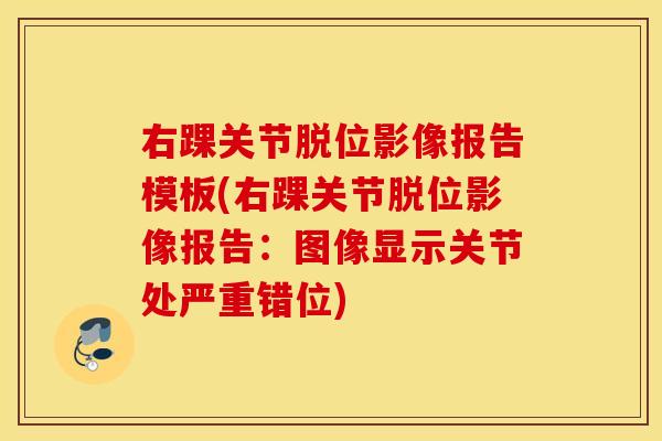 右踝关节脱位影像报告模板(右踝关节脱位影像报告:图像显示关节处严重错位) 右踝关节脱位影像报告模板(右踝关节脱位影像报告:图像显示关节处严重错位)