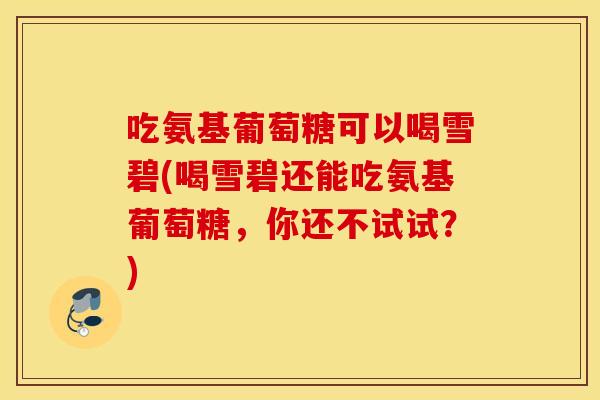 吃氨基葡萄糖可以喝雪碧(喝雪碧还能吃氨基葡萄糖，你还不试试？)