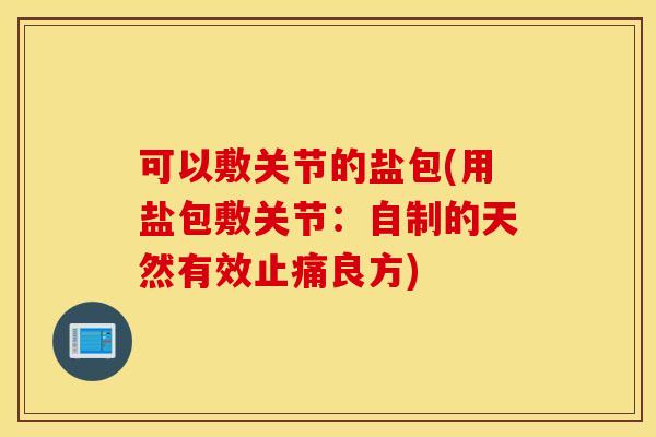 可以敷关节的盐包(用盐包敷关节：自制的天然有效良方)