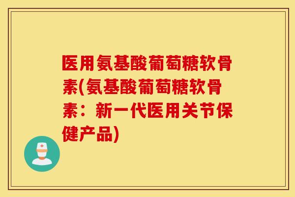 医用氨基酸葡萄糖软骨素(氨基酸葡萄糖软骨素:新一代医用关节保健产品) 医用氨基酸葡萄糖软骨素(氨基酸葡萄糖软骨素:新一代医用关节保健产品)
