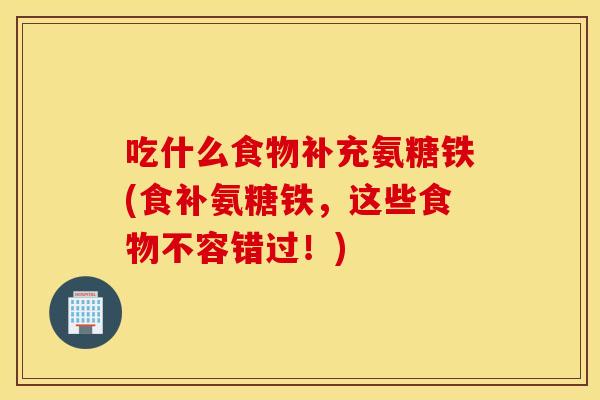 吃什么食物补充氨糖铁(食补氨糖铁,这些食物不容错过!) 吃什么食物补充氨糖铁(食补氨糖铁,这些食物不容错过!)