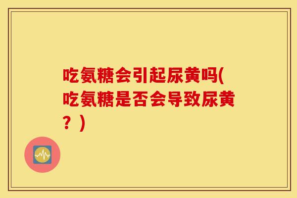 吃氨糖会引起尿黄吗(吃氨糖是否会导致尿黄?) 吃氨糖会引起尿黄吗(吃氨糖是否会导致尿黄?)