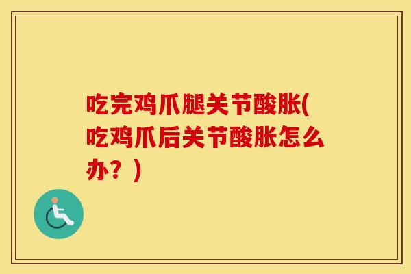 吃完鸡爪腿关节酸胀(吃鸡爪后关节酸胀怎么办？)