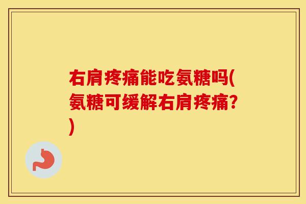 右肩能吃氨糖吗(氨糖可缓解右肩?) 右肩能吃氨糖吗(氨糖可缓解右肩?)