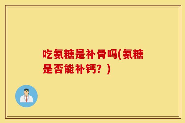 吃氨糖是补骨吗(氨糖是否能补钙?) 吃氨糖是补骨吗(氨糖是否能补钙?)