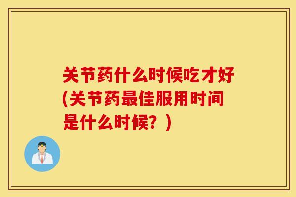 关节药什么时候吃才好(关节药佳服用时间是什么时候?) 关节药什么时候吃才好(关节药佳服用时间是什么时候?)