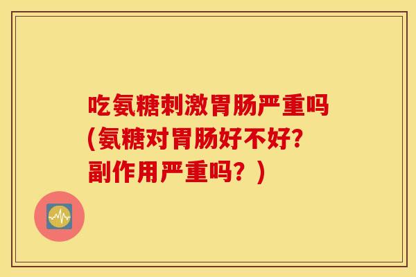 吃氨糖刺激严重吗(氨糖对好不好？副作用严重吗？)