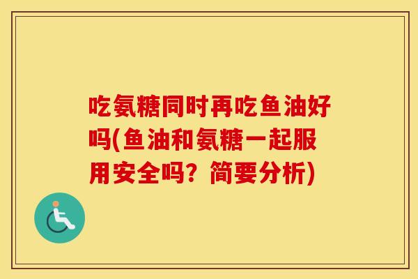 吃氨糖同时再吃鱼油好吗(鱼油和氨糖一起服用安全吗？简要分析)