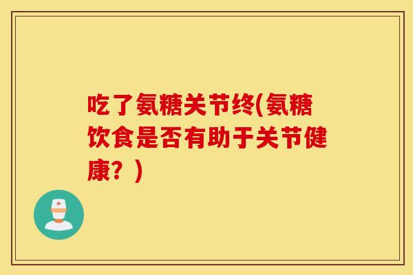 吃了氨糖关节终(氨糖饮食是否有助于关节健康？)