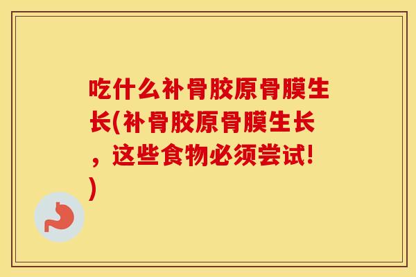 吃什么补骨胶原骨膜生长(补骨胶原骨膜生长,这些食物必须尝试!) 吃什么补骨胶原骨膜生长(补骨胶原骨膜生长,这些食物必须尝试!)
