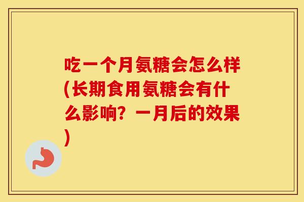 吃一个月氨糖会怎么样(长期食用氨糖会有什么影响?一月后的效果) 吃一个月氨糖会怎么样(长期食用氨糖会有什么影响?一月后的效果)