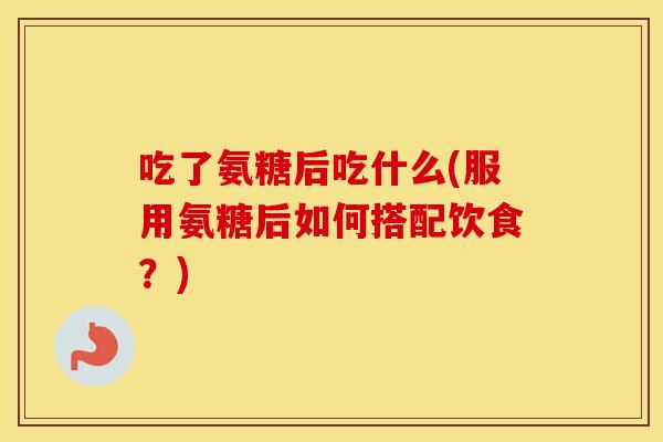 吃了氨糖后吃什么(服用氨糖后如何搭配饮食?) 吃了氨糖后吃什么(服用氨糖后如何搭配饮食?)