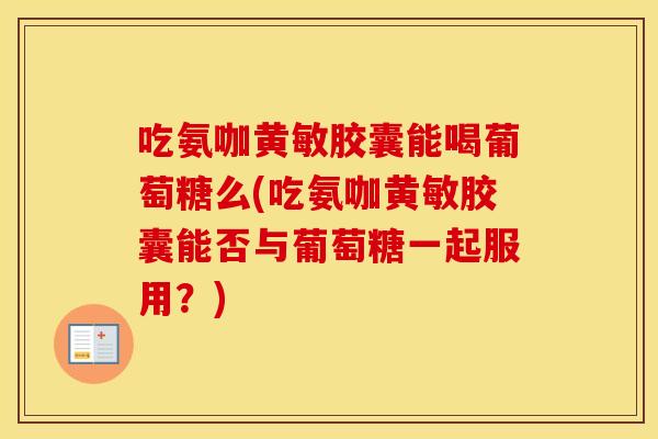 吃氨咖黄敏胶囊能喝葡萄糖么(吃氨咖黄敏胶囊能否与葡萄糖一起服用?) 吃氨咖黄敏胶囊能喝葡萄糖么(吃氨咖黄敏胶囊能否与葡萄糖一起服用?)