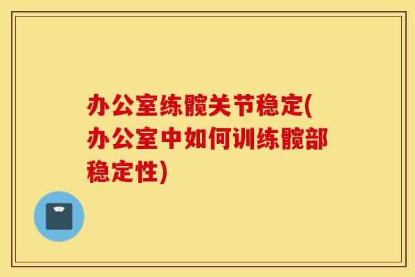 办公室练髋关节稳定(办公室中如何训练髋部稳定性)