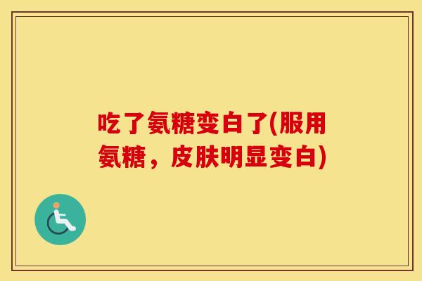 吃了氨糖变白了(服用氨糖,明显变白) 吃了氨糖变白了(服用氨糖,明显变白)