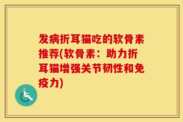 发折耳猫吃的软骨素推荐(软骨素:助力折耳猫增强关节韧性和) 发折耳猫吃的软骨素推荐(软骨素:助力折耳猫增强关节韧性和)