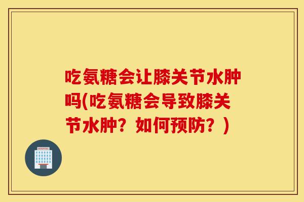 吃氨糖会让膝关节水肿吗(吃氨糖会导致膝关节水肿？如何？)
