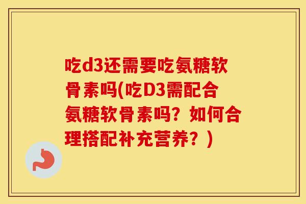 吃d3还需要吃氨糖软骨素吗(吃D3需配合氨糖软骨素吗?如何合理搭配补充营养?) 吃d3还需要吃氨糖软骨素吗(吃D3需配合氨糖软骨素吗?如何合理搭配补充营养?)