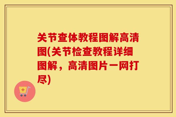关节查体教程图解高清图(关节检查教程详细图解,高清图片一网打尽) 关节查体教程图解高清图(关节检查教程详细图解,高清图片一网打尽)