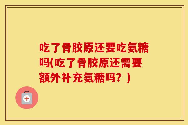 吃了骨胶原还要吃氨糖吗(吃了骨胶原还需要额外补充氨糖吗？)