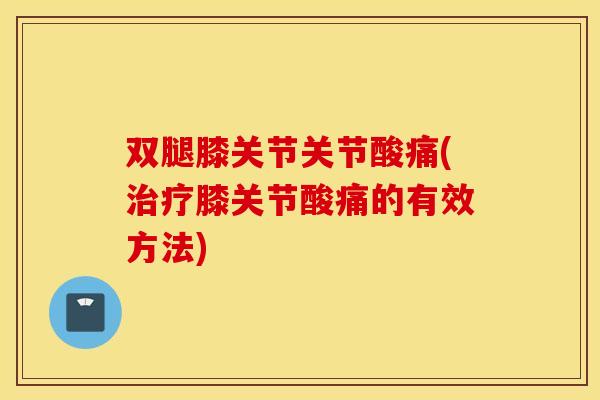 双腿膝关节关节酸痛(膝关节酸痛的有效方法) 双腿膝关节关节酸痛(膝关节酸痛的有效方法)
