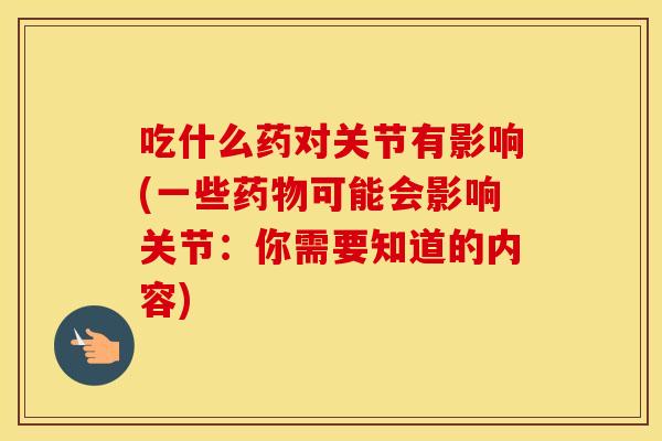 吃什么药对关节有影响(一些可能会影响关节：你需要知道的内容)