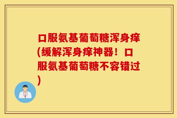 口服氨基葡萄糖浑身痒(缓解浑身痒神器!口服氨基葡萄糖不容错过) 口服氨基葡萄糖浑身痒(缓解浑身痒神器!口服氨基葡萄糖不容错过)