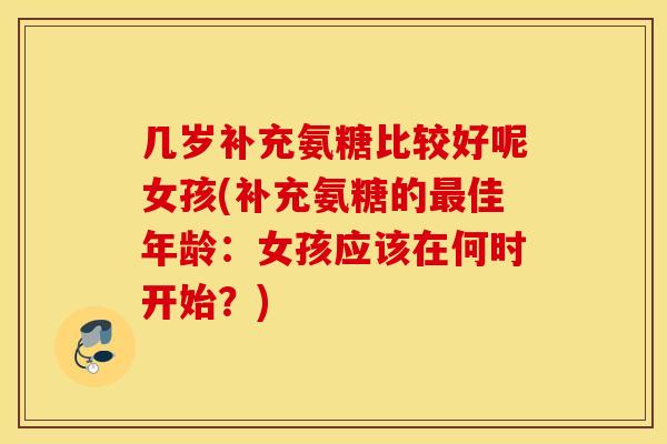 几岁补充氨糖比较好呢女孩(补充氨糖的佳年龄：女孩应该在何时开始？)