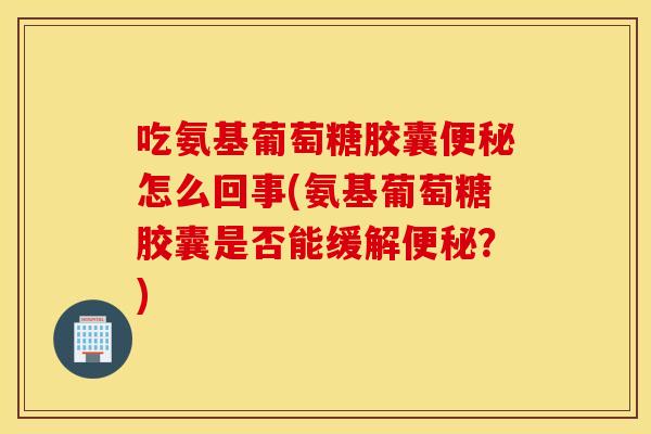 吃氨基葡萄糖胶囊怎么回事(氨基葡萄糖胶囊是否能缓解?) 吃氨基葡萄糖胶囊怎么回事(氨基葡萄糖胶囊是否能缓解?)
