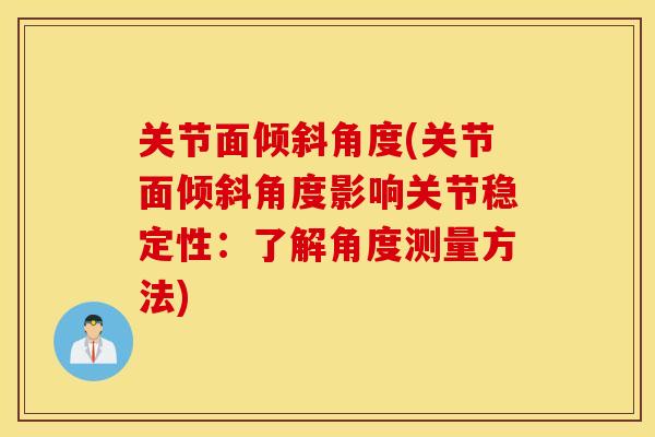 关节面倾斜角度(关节面倾斜角度影响关节稳定性:了解角度测量方法) 关节面倾斜角度(关节面倾斜角度影响关节稳定性:了解角度测量方法)