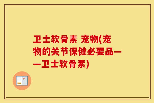 卫士软骨素 宠物(宠物的关节保健必要品——卫士软骨素) 卫士软骨素 宠物(宠物的关节保健必要品——卫士软骨素)