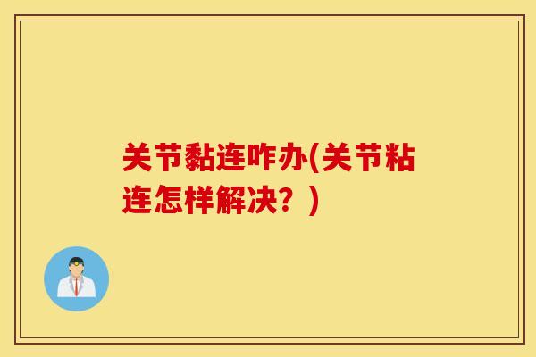 关节黏连咋办(关节粘连怎样解决?) 关节黏连咋办(关节粘连怎样解决?)