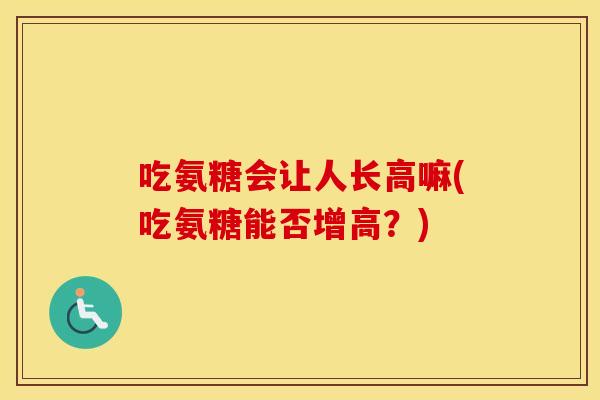 吃氨糖会让人长高嘛(吃氨糖能否增高？)