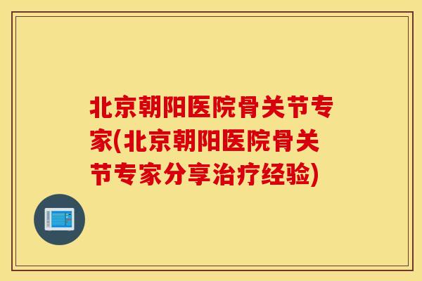 北京朝阳医院骨关节专家(北京朝阳医院骨关节专家分享经验)