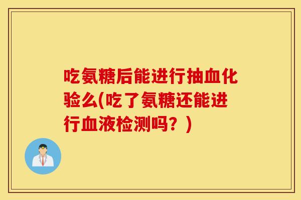 吃氨糖后能进行抽化验么(吃了氨糖还能进行液检测吗?) 吃氨糖后能进行抽化验么(吃了氨糖还能进行液检测吗?)