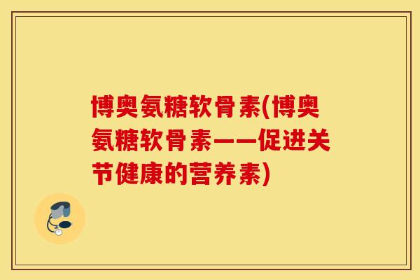 博奥氨糖软骨素(博奥氨糖软骨素——促进关节健康的营养素)