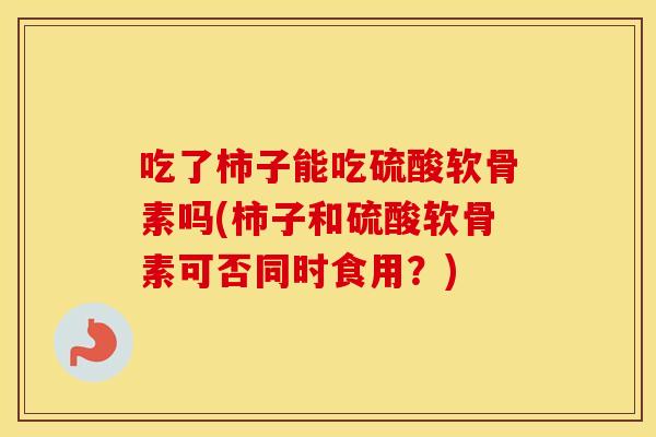 吃了柿子能吃硫酸软骨素吗(柿子和硫酸软骨素可否同时食用?) 吃了柿子能吃硫酸软骨素吗(柿子和硫酸软骨素可否同时食用?)