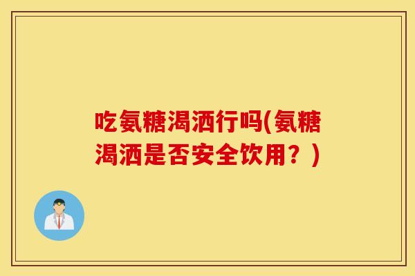 吃氨糖渴洒行吗(氨糖渴洒是否安全饮用？)