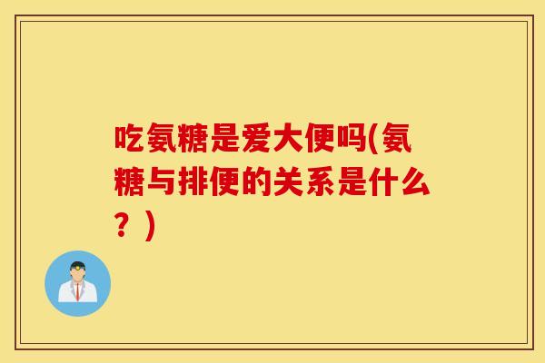 吃氨糖是爱大便吗(氨糖与排便的关系是什么?) 吃氨糖是爱大便吗(氨糖与排便的关系是什么?)