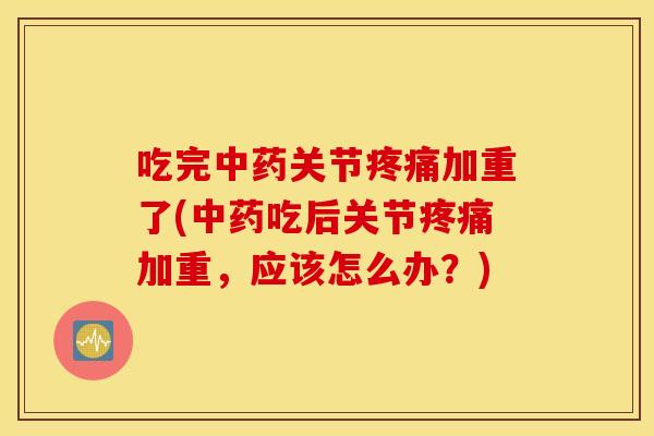 吃完关节加重了(吃后关节加重，应该怎么办？)